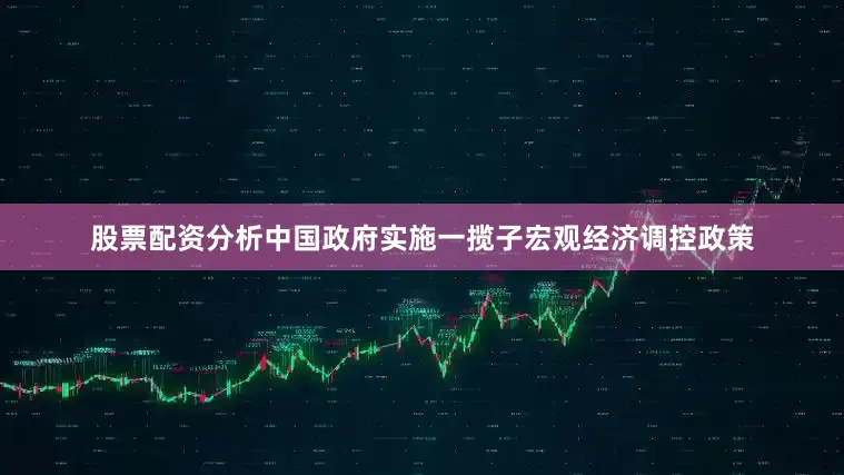 股票配资分析中国政府实施一揽子宏观经济调控政策