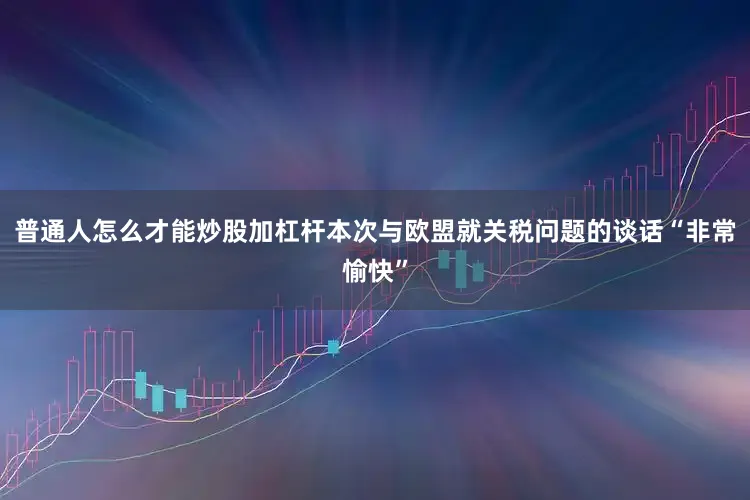 普通人怎么才能炒股加杠杆本次与欧盟就关税问题的谈话“非常愉快”