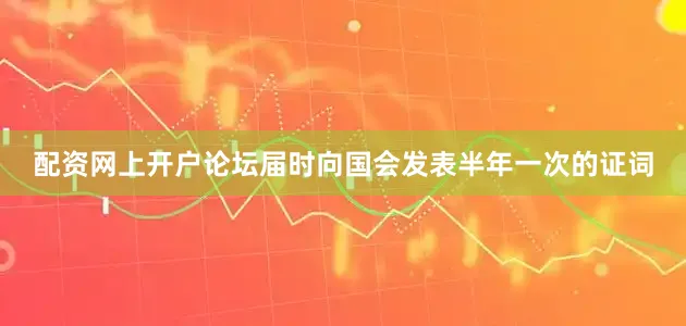 配资网上开户论坛届时向国会发表半年一次的证词