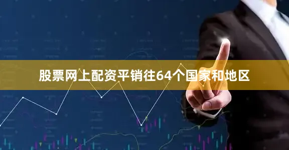 股票网上配资平销往64个国家和地区