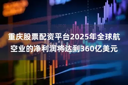 重庆股票配资平台2025年全球航空业的净利润将达到360亿美元