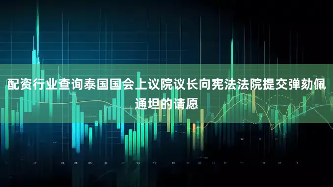 配资行业查询泰国国会上议院议长向宪法法院提交弹劾佩通坦的请愿