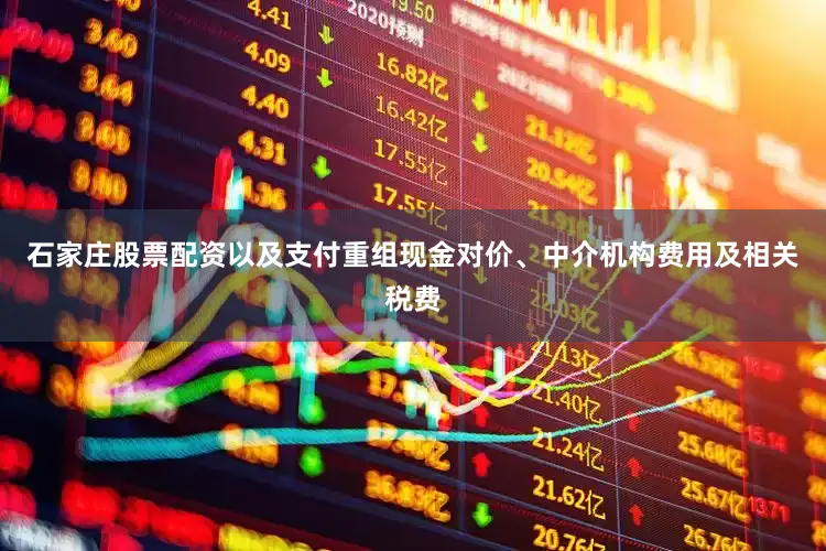 石家庄股票配资以及支付重组现金对价、中介机构费用及相关税费