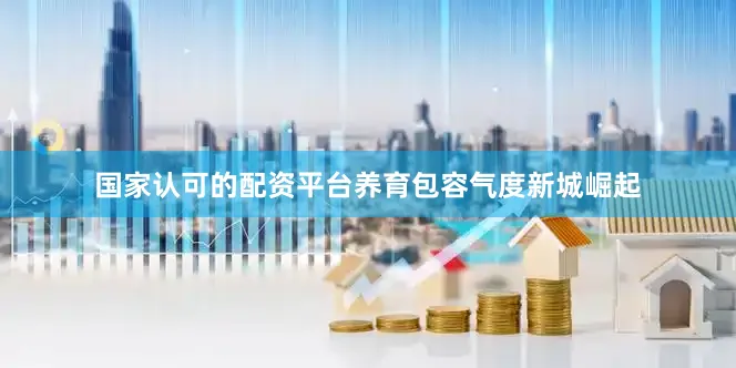 国家认可的配资平台养育包容气度新城崛起