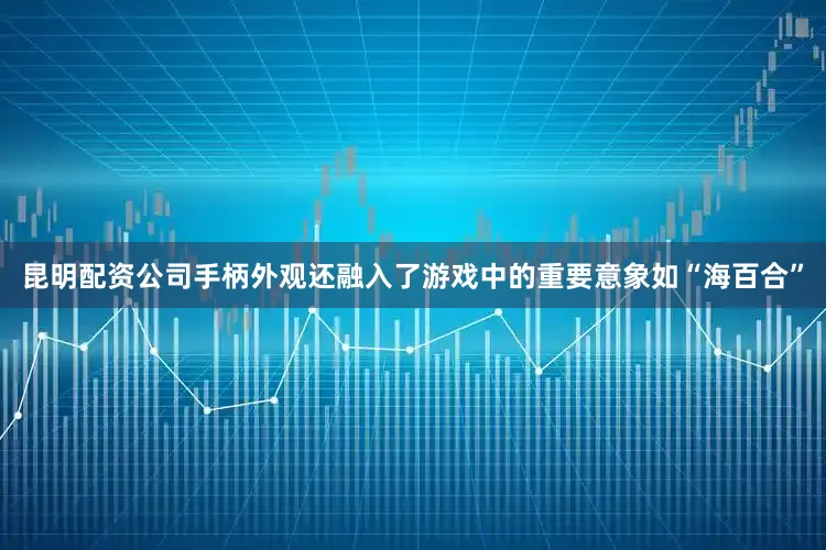昆明配资公司手柄外观还融入了游戏中的重要意象如“海百合”