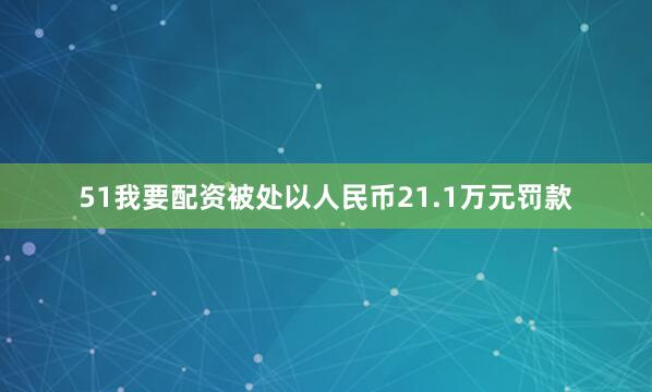 51我要配资被处以人民币21.1万元罚款