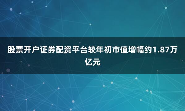 股票开户证券配资平台较年初市值增幅约1.87万亿元