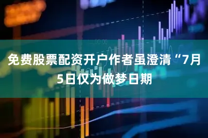 免费股票配资开户作者虽澄清“7月5日仅为做梦日期