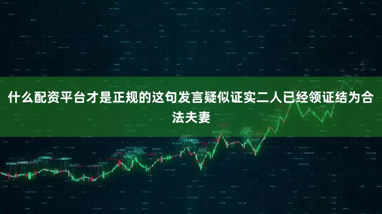什么配资平台才是正规的这句发言疑似证实二人已经领证结为合法夫妻