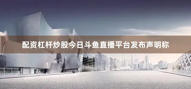 配资杠杆炒股今日斗鱼直播平台发布声明称