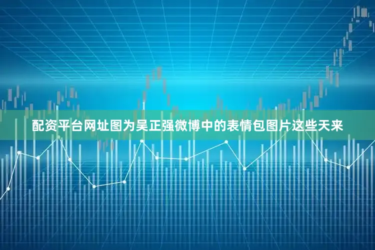 配资平台网址图为吴正强微博中的表情包图片　　这些天来
