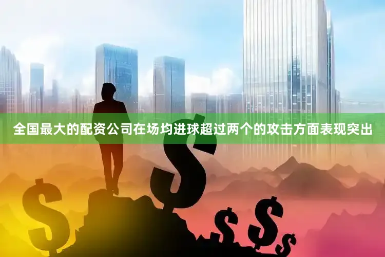 全国最大的配资公司在场均进球超过两个的攻击方面表现突出