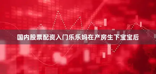 国内股票配资入门乐乐妈在产房生下宝宝后