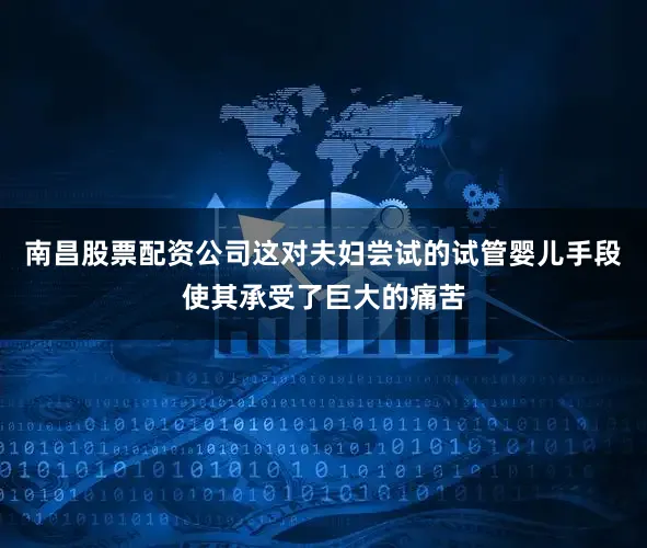 南昌股票配资公司这对夫妇尝试的试管婴儿手段使其承受了巨大的痛苦