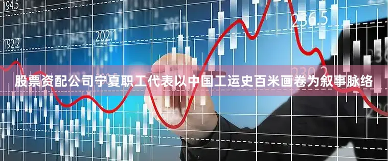 股票资配公司宁夏职工代表以中国工运史百米画卷为叙事脉络