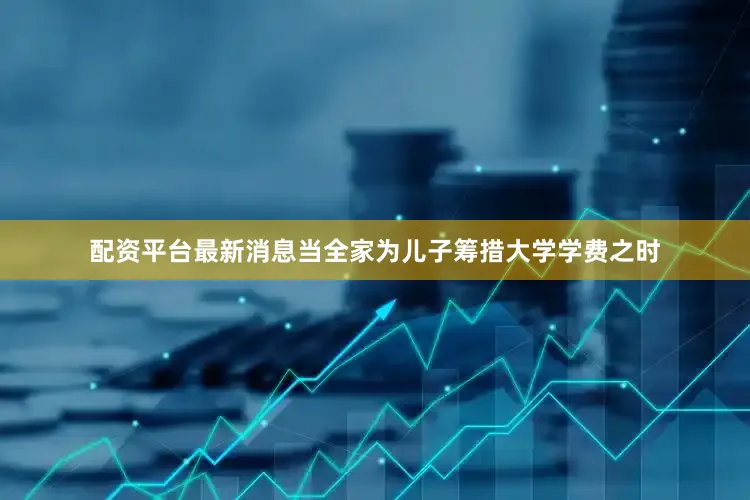 配资平台最新消息当全家为儿子筹措大学学费之时