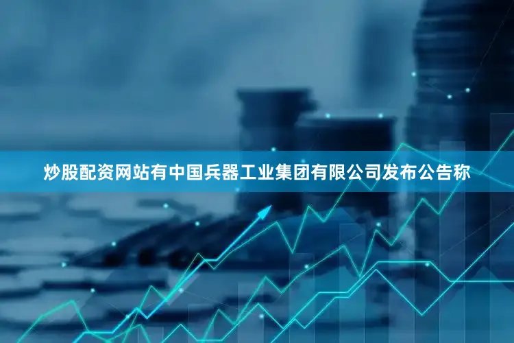 炒股配资网站有中国兵器工业集团有限公司发布公告称
