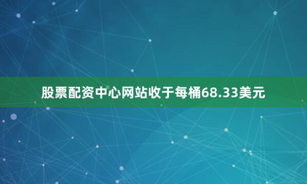 股票配资中心网站收于每桶68.33美元