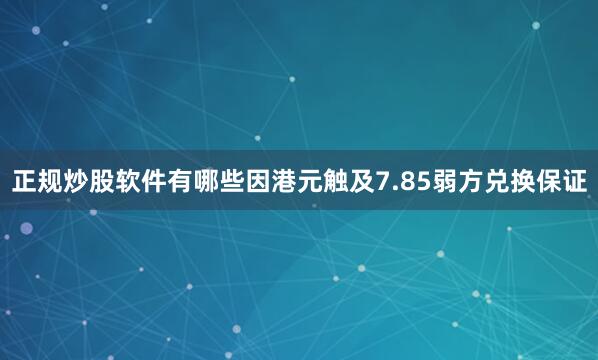 正规炒股软件有哪些因港元触及7.85弱方兑换保证