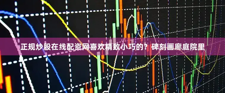 正规炒股在线配资网喜欢精致小巧的？碑刻画廊庭院里