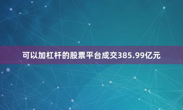 可以加杠杆的股票平台成交385.99亿元