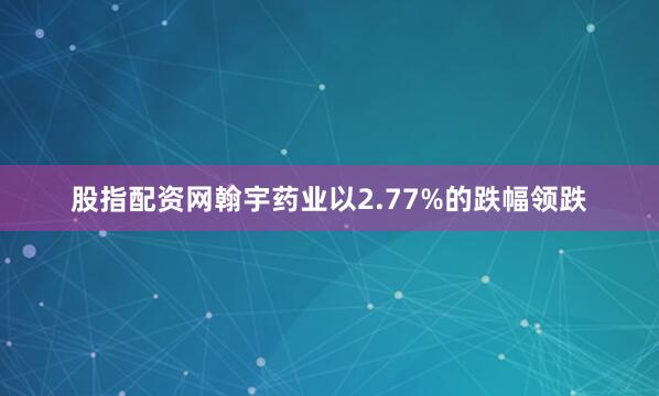 股指配资网翰宇药业以2.77%的跌幅领跌