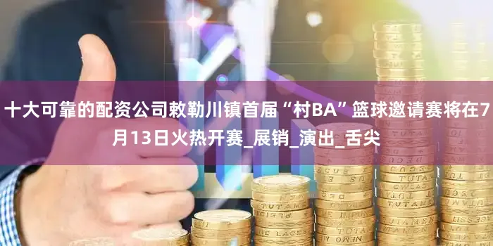 十大可靠的配资公司敕勒川镇首届“村BA”篮球邀请赛将在7月13日火热开赛_展销_演出_舌尖