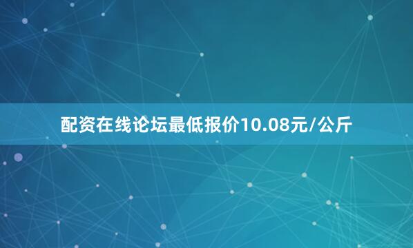 配资在线论坛最低报价10.08元/公斤