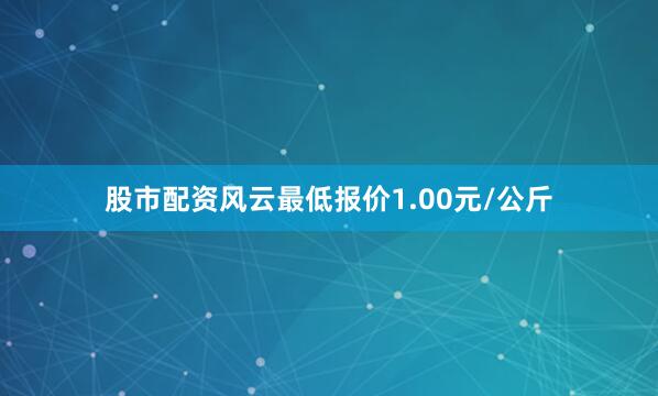 股市配资风云最低报价1.00元/公斤