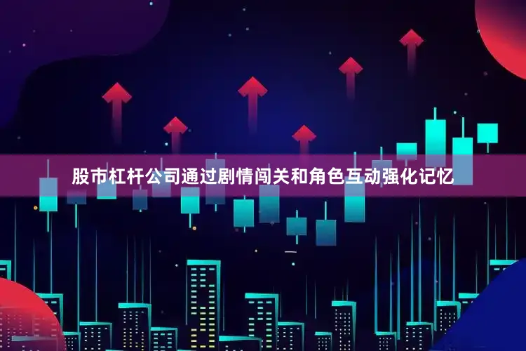 股市杠杆公司通过剧情闯关和角色互动强化记忆