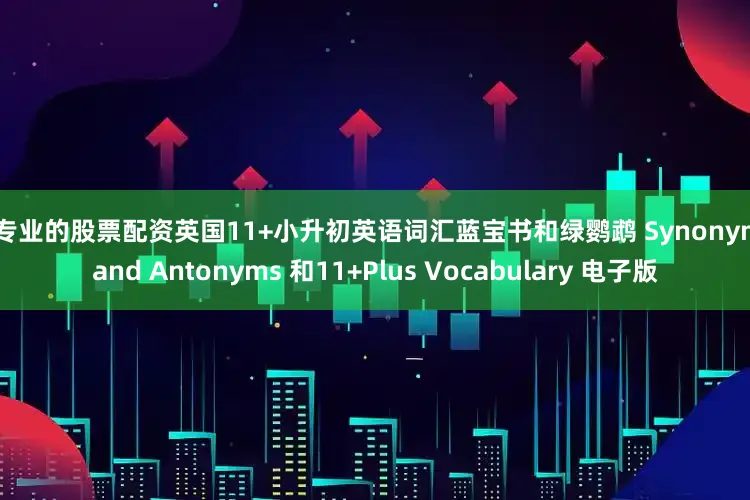 最专业的股票配资英国11+小升初英语词汇蓝宝书和绿鹦鹉 Synonyms and Antonyms 和11+Plus Vocabulary 电子版