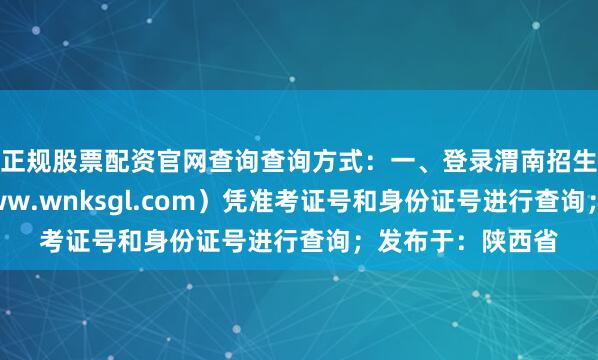 正规股票配资官网查询查询方式：一、登录渭南招生考试信息网（www.wnksgl.com）凭准考证号和身份证号进行查询；发布于：陕西省