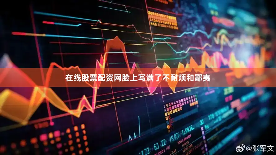 在线股票配资网脸上写满了不耐烦和鄙夷