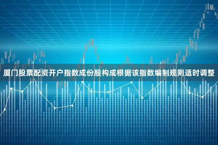 厦门股票配资开户指数成份股构成根据该指数编制规则适时调整