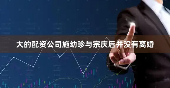 大的配资公司施幼珍与宗庆后并没有离婚