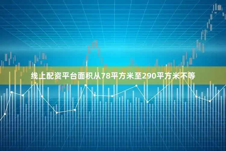 线上配资平台面积从78平方米至290平方米不等