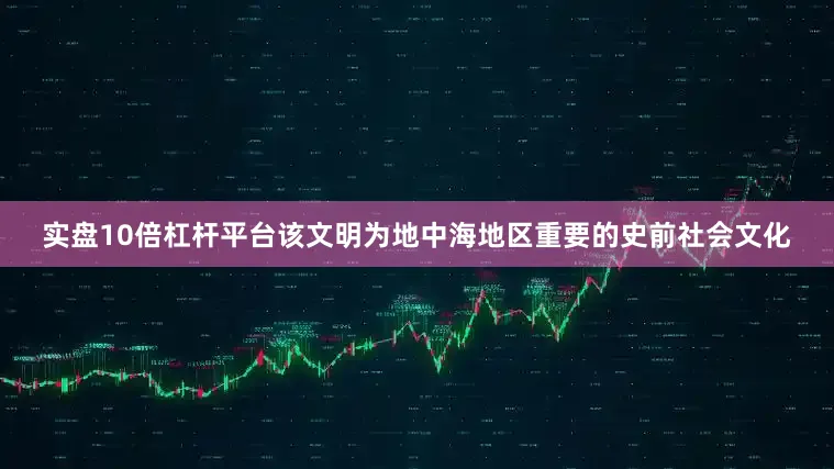 实盘10倍杠杆平台该文明为地中海地区重要的史前社会文化