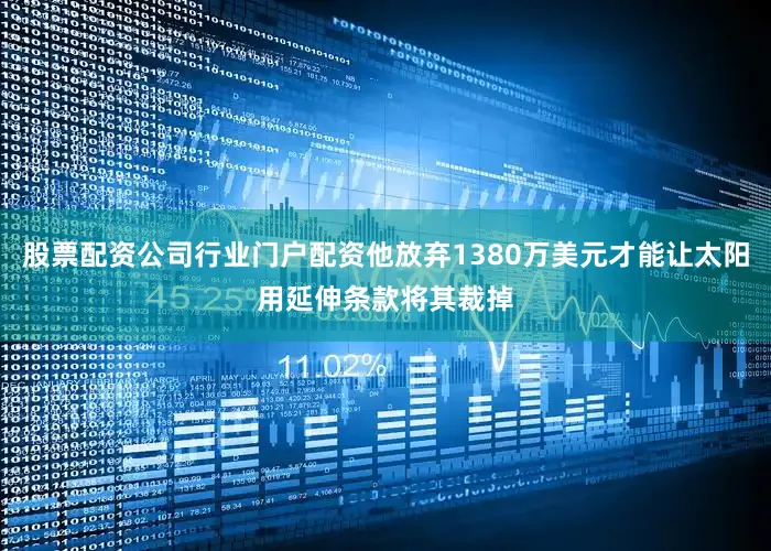 股票配资公司行业门户配资他放弃1380万美元才能让太阳用延伸条款将其裁掉