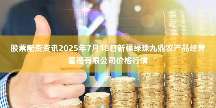 股票配资资讯2025年7月18日新疆绿珠九鼎农产品经营管理有限公司价格行情
