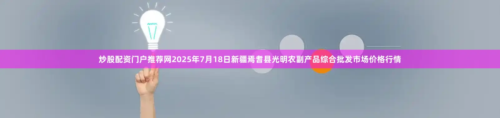 炒股配资门户推荐网2025年7月18日新疆焉耆县光明农副产品综合批发市场价格行情