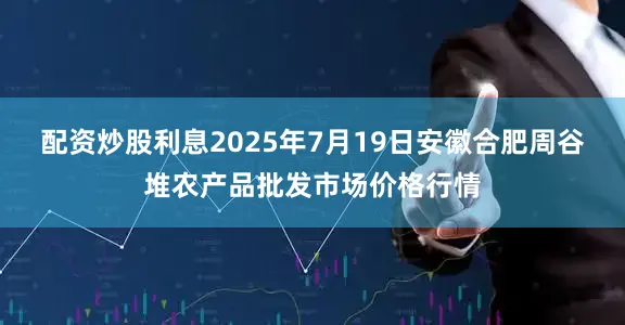 配资炒股利息2025年7月19日安徽合肥周谷堆农产品批发市场价格行情