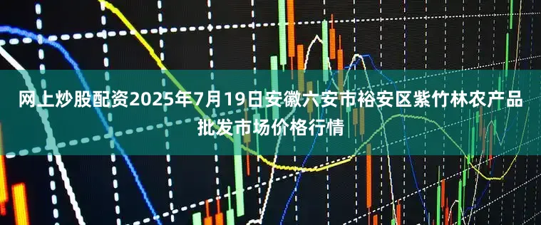 网上炒股配资2025年7月19日安徽六安市裕安区紫竹林农产品批发市场价格行情