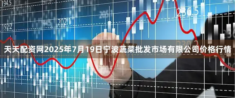 天天配资网2025年7月19日宁波蔬菜批发市场有限公司价格行情