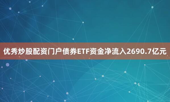 优秀炒股配资门户债券ETF资金净流入2690.7亿元