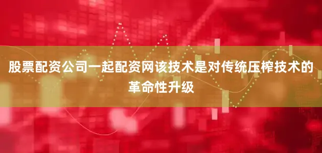 股票配资公司一起配资网该技术是对传统压榨技术的革命性升级