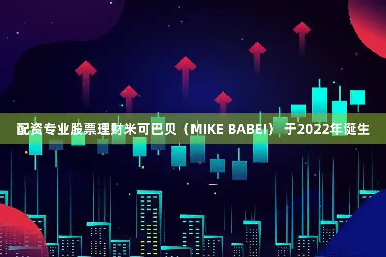配资专业股票理财米可巴贝（MIKE BABEI） 于2022年诞生