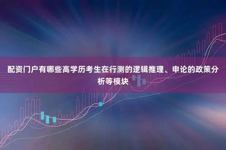 配资门户有哪些高学历考生在行测的逻辑推理、申论的政策分析等模块