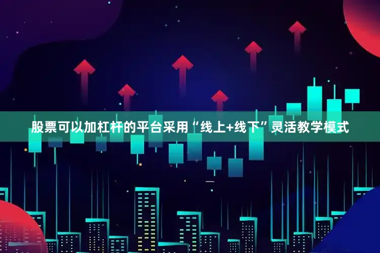 股票可以加杠杆的平台采用“线上+线下”灵活教学模式