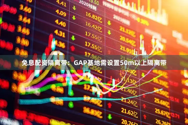免息配资隔离带：GAP基地需设置50m以上隔离带