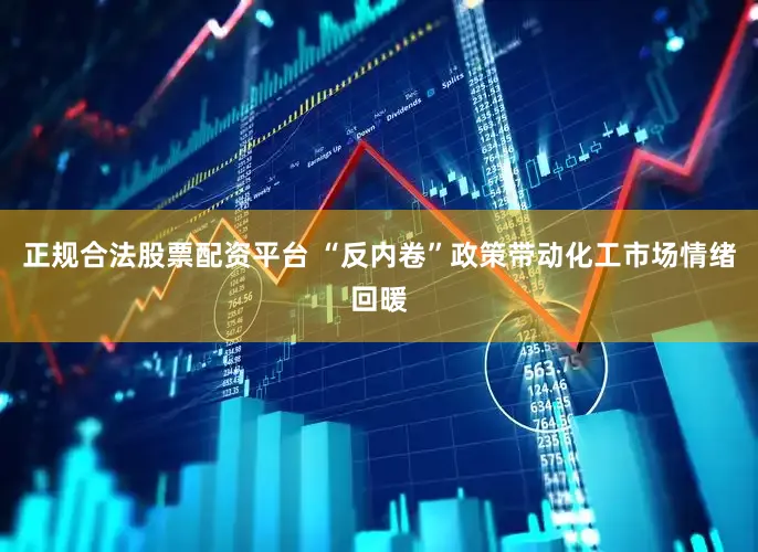 正规合法股票配资平台 “反内卷”政策带动化工市场情绪回暖